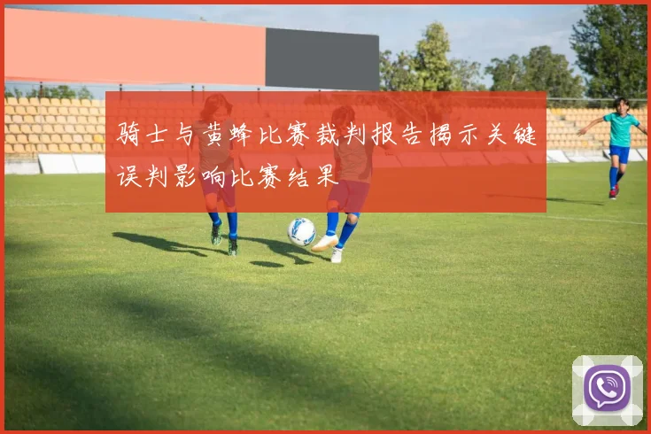 骑士与黄蜂比赛裁判报告揭示关键误判影响比赛结果