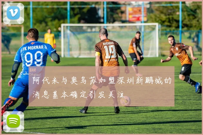 阿代米与奥乌苏加盟深圳新鹏城的消息基本确定引发关注