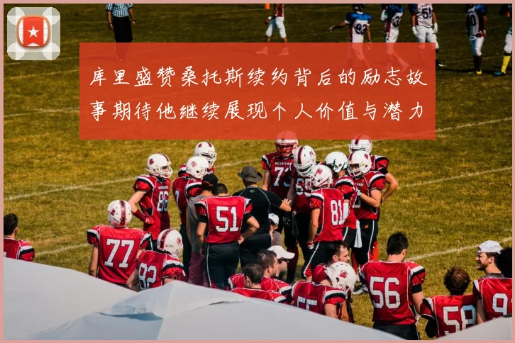 库里盛赞桑托斯续约背后的励志故事期待他继续展现个人价值与潜力