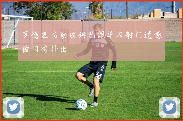 罗德里戈助攻姆巴佩单刀射门遗憾被门将扑出