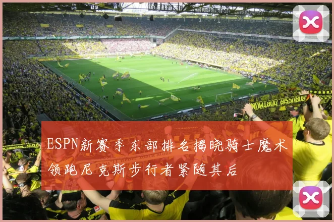 ESPN新赛季东部排名揭晓骑士魔术领跑尼克斯步行者紧随其后