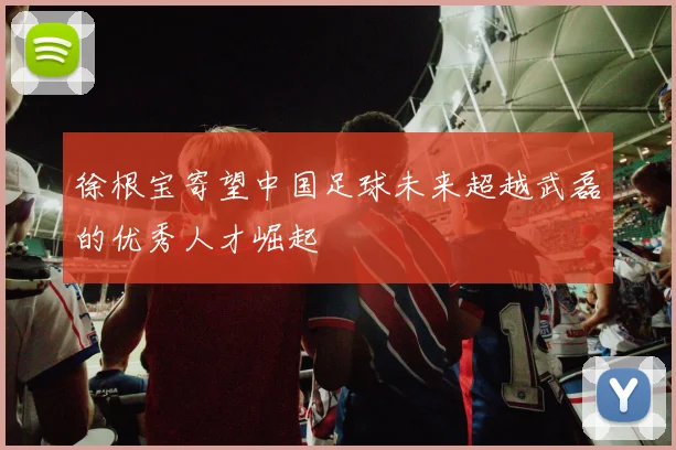 徐根宝寄望中国足球未来超越武磊的优秀人才崛起