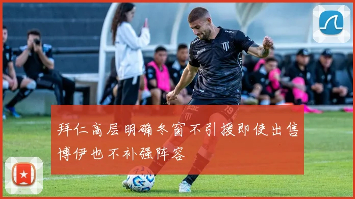 拜仁高层明确冬窗不引援即使出售博伊也不补强阵容