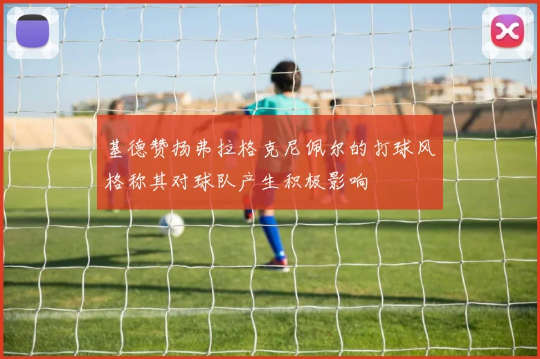 基德赞扬弗拉格克尼佩尔的打球风格称其对球队产生积极影响