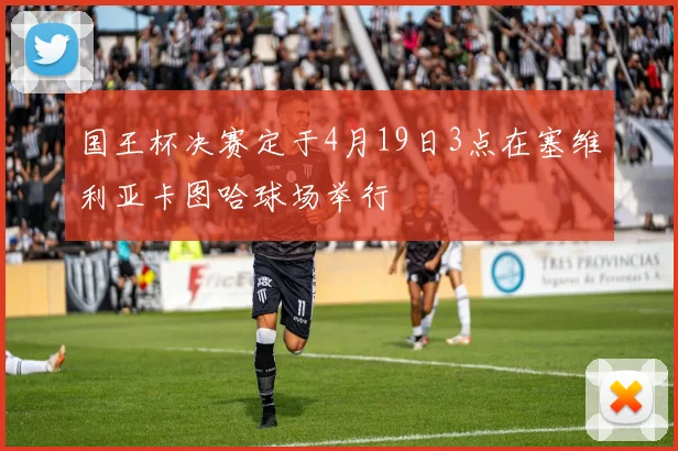 国王杯决赛定于4月19日3点在塞维利亚卡图哈球场举行
