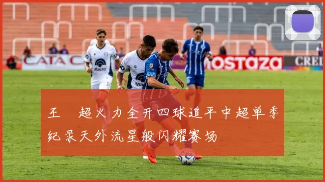 王燊超火力全开四球追平中超单季纪录天外流星般闪耀赛场