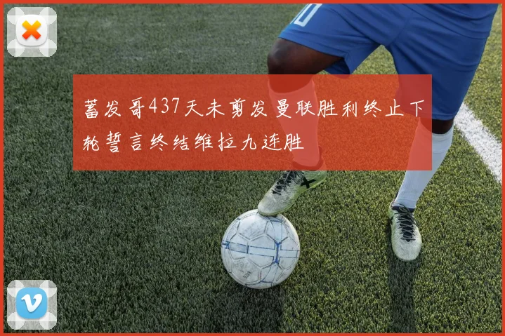 蓄发哥437天未剪发曼联胜利终止下轮誓言终结维拉九连胜