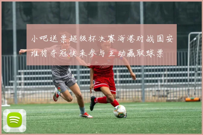 小吧送票超级杯决赛海港对战国安谁将夺冠快来参与互动赢取球票