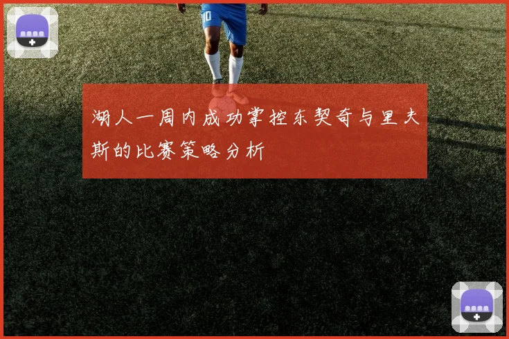湖人一周内成功掌控东契奇与里夫斯的比赛策略分析