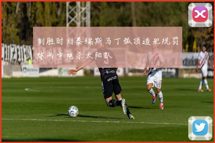制胜时刻泰瑞斯马丁弧顶造犯规罚球两中绝杀太阳队