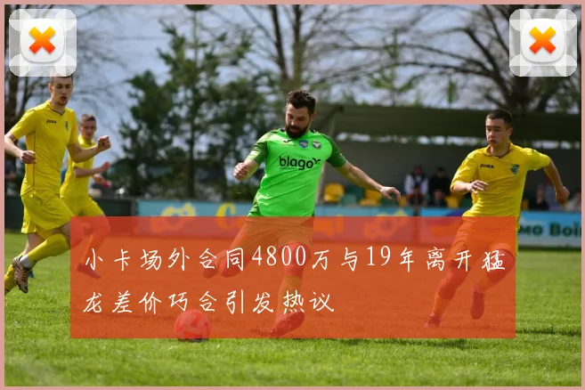 小卡场外合同4800万与19年离开猛龙差价巧合引发热议