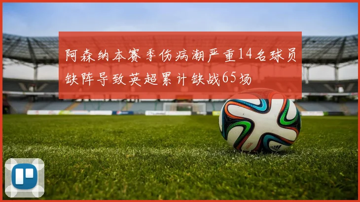 阿森纳本赛季伤病潮严重14名球员缺阵导致英超累计缺战65场
