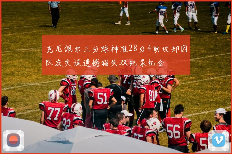 克尼佩尔三分球神准28分4助攻却因队友失误遗憾错失双纪录机会