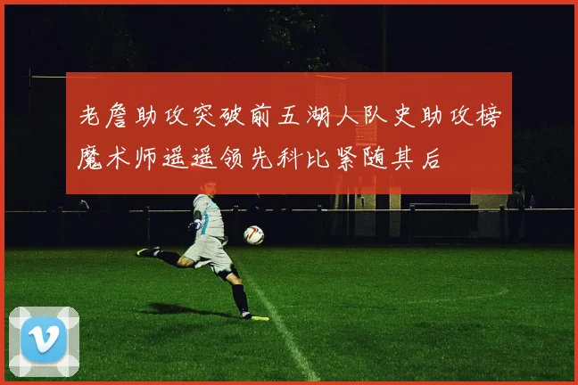 老詹助攻突破前五湖人队史助攻榜魔术师遥遥领先科比紧随其后