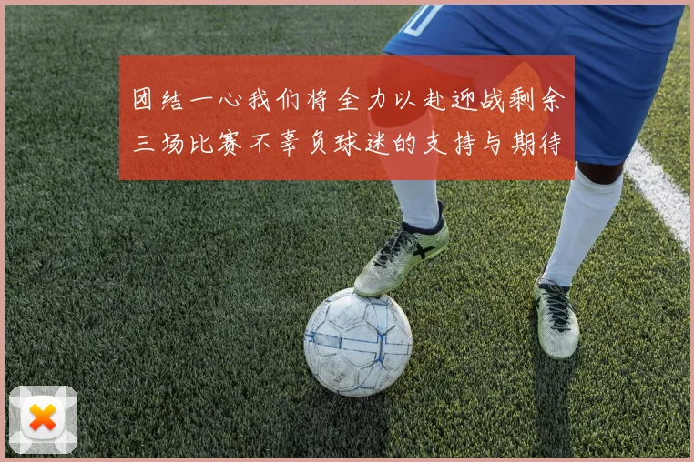 团结一心我们将全力以赴迎战剩余三场比赛不辜负球迷的支持与期待