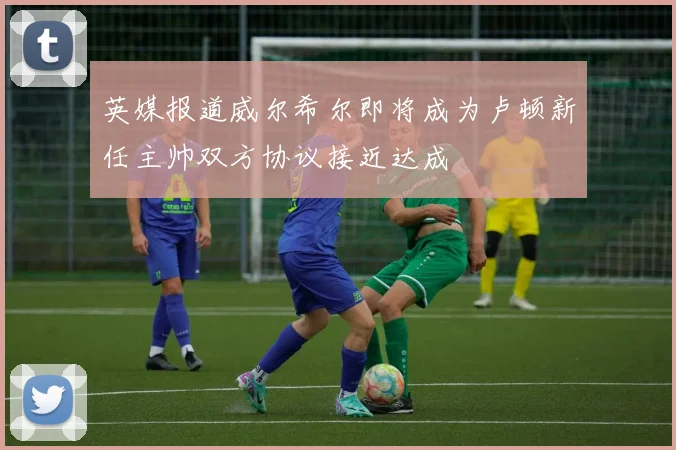 英媒报道威尔希尔即将成为卢顿新任主帅双方协议接近达成