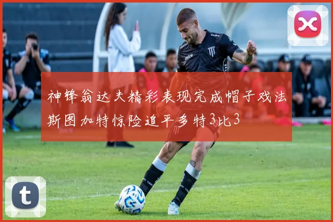 神锋翁达夫精彩表现完成帽子戏法斯图加特惊险追平多特3比3