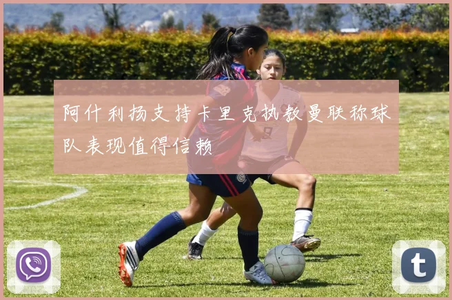 阿什利扬支持卡里克执教曼联称球队表现值得信赖