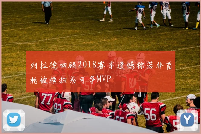 利拉德回顾2018赛季遗憾称若非首轮被横扫或可争MVP