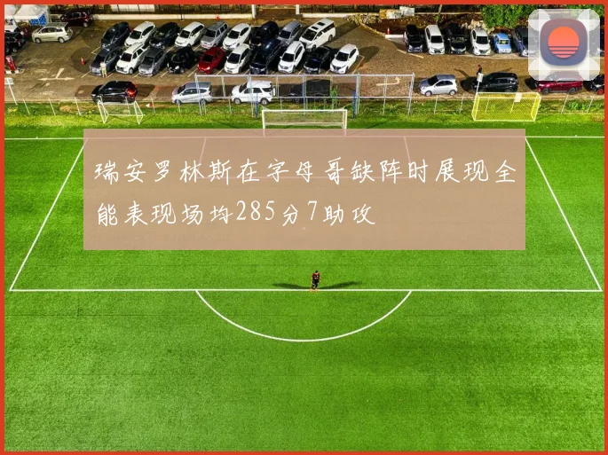 瑞安罗林斯在字母哥缺阵时展现全能表现场均285分7助攻