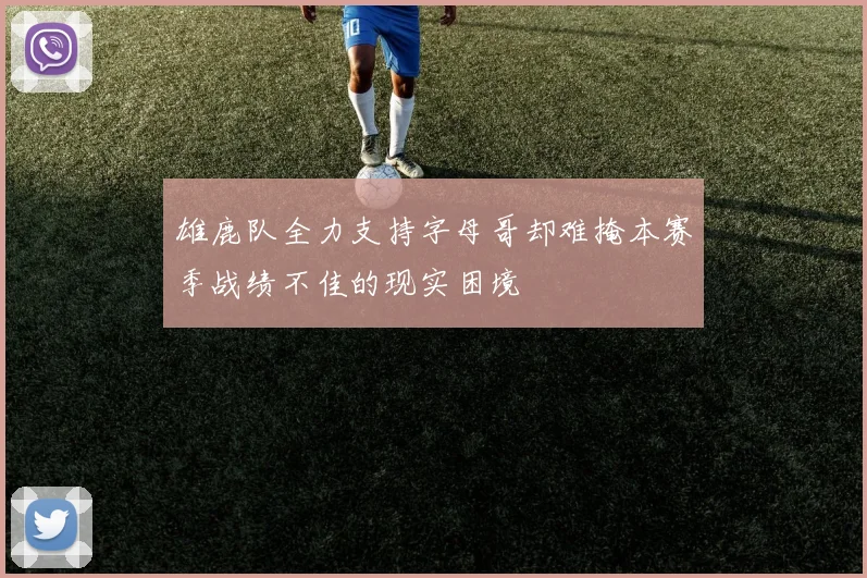 雄鹿队全力支持字母哥却难掩本赛季战绩不佳的现实困境