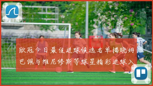 欧冠今日最佳进球候选名单揭晓姆巴佩与维尼修斯等球星精彩进球入围