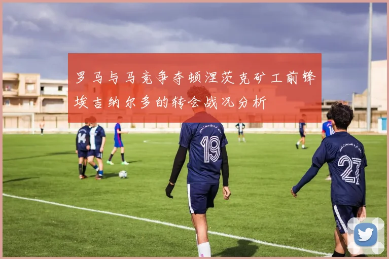罗马与马竞争夺顿涅茨克矿工前锋埃吉纳尔多的转会战况分析
