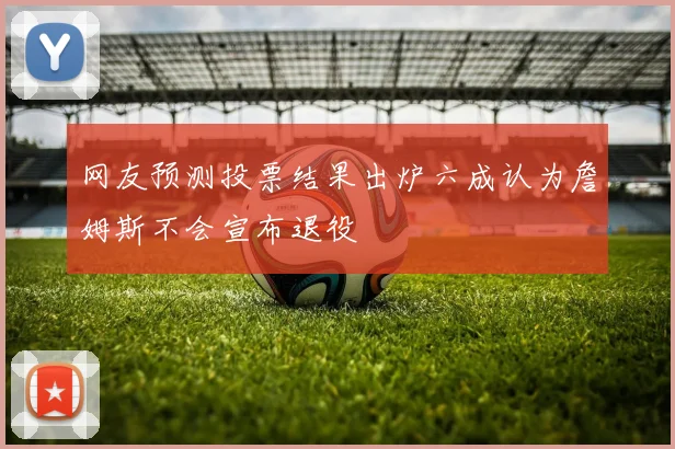 网友预测投票结果出炉六成认为詹姆斯不会宣布退役