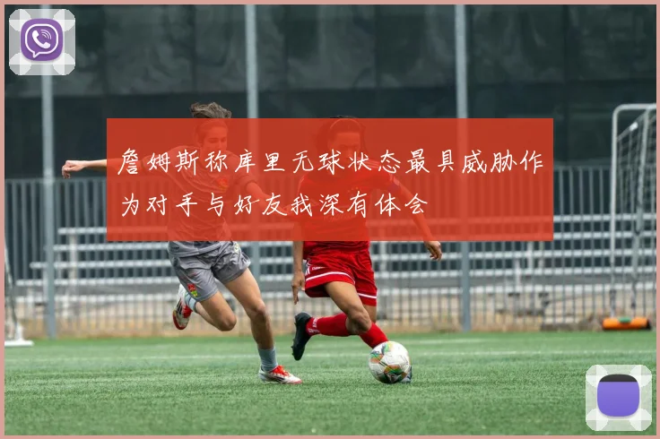 詹姆斯称库里无球状态最具威胁作为对手与好友我深有体会
