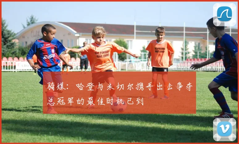 骑媒：哈登与米切尔携手出击争夺总冠军的最佳时机已到