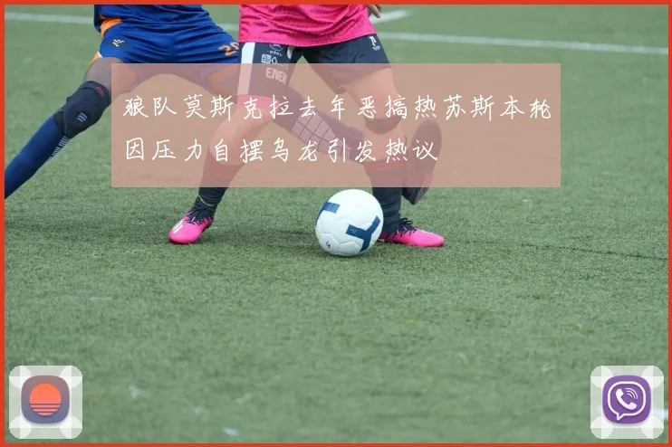 狼队莫斯克拉去年恶搞热苏斯本轮因压力自摆乌龙引发热议