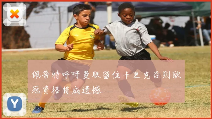 佩蒂特呼吁曼联留住卡里克否则欧冠资格将成遗憾