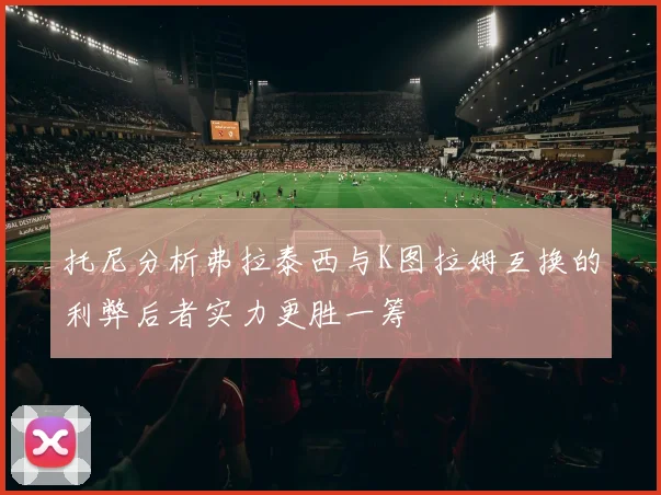 托尼分析弗拉泰西与K图拉姆互换的利弊后者实力更胜一筹