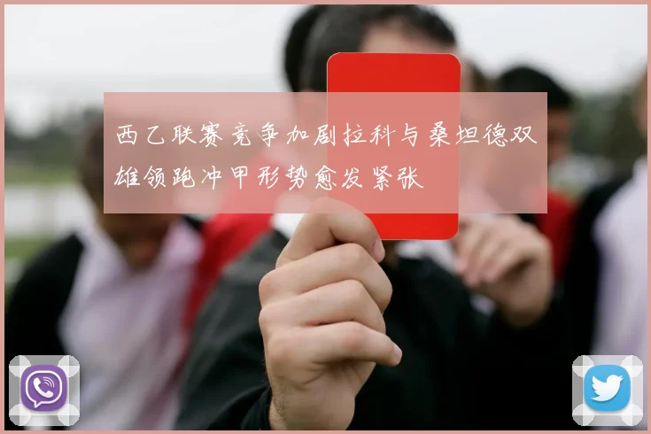 西乙联赛竞争加剧拉科与桑坦德双雄领跑冲甲形势愈发紧张