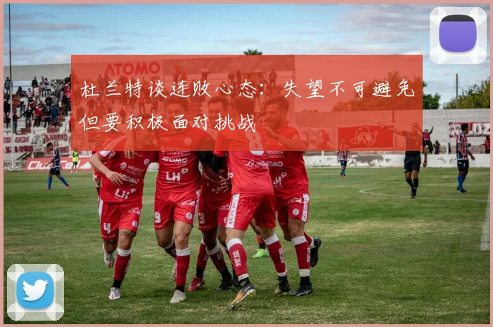 杜兰特谈连败心态：失望不可避免但要积极面对挑战