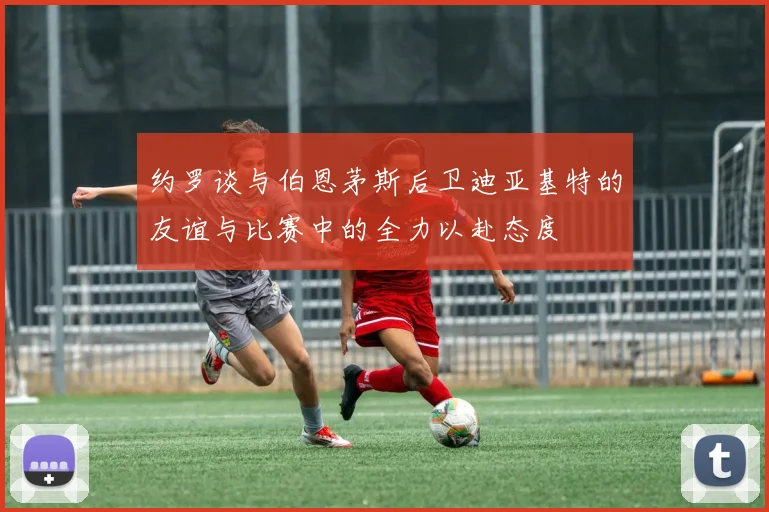 约罗谈与伯恩茅斯后卫迪亚基特的友谊与比赛中的全力以赴态度
