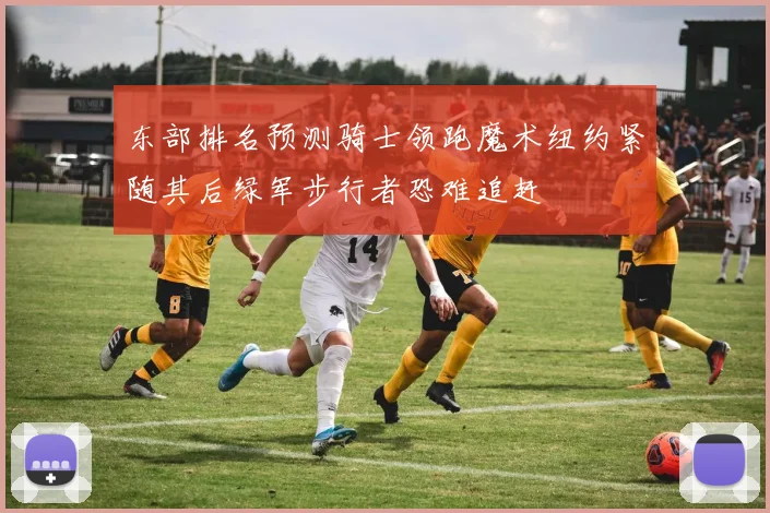 东部排名预测骑士领跑魔术纽约紧随其后绿军步行者恐难追赶