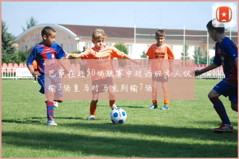 巴萨在近50场联赛中对西班牙人仅输3场皇马对马竞则输7场