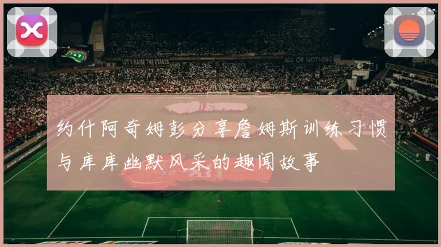 约什阿奇姆彭分享詹姆斯训练习惯与库库幽默风采的趣闻故事