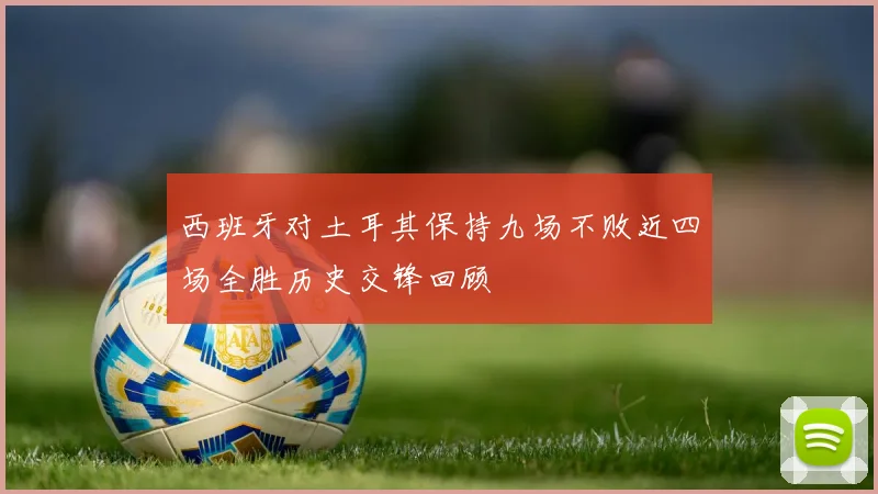 西班牙对土耳其保持九场不败近四场全胜历史交锋回顾