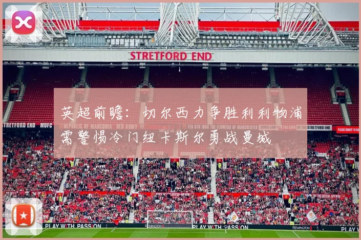 英超前瞻：切尔西力争胜利利物浦需警惕冷门纽卡斯尔勇战曼城