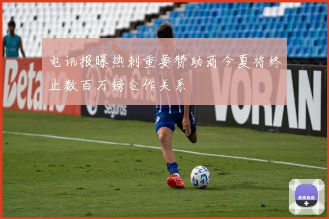 电讯报曝热刺重要赞助商今夏将终止数百万镑合作关系