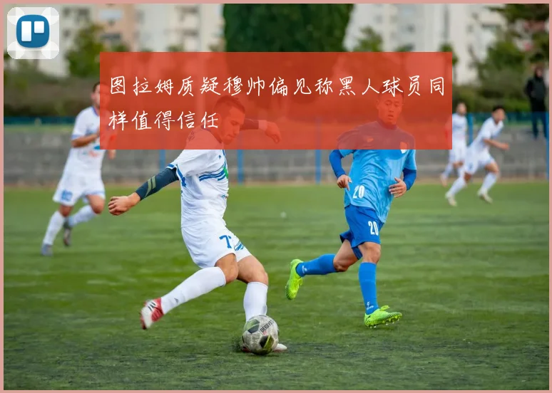图拉姆质疑穆帅偏见称黑人球员同样值得信任