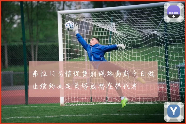 弗拉门戈催促费利佩路易斯今日做出续约决定莫塔成潜在替代者