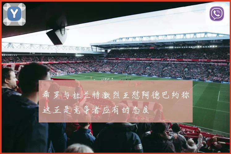 希罗与杜兰特激烈互怼阿德巴约称这正是竞争者应有的态度