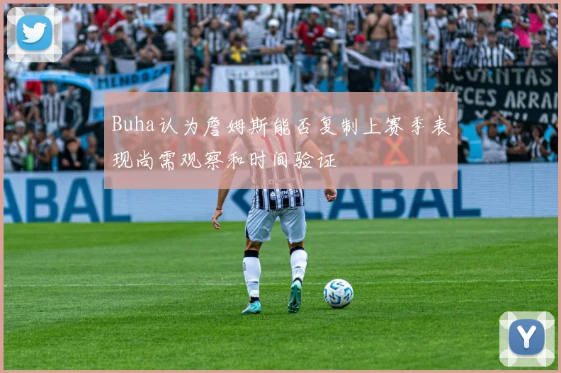 Buha认为詹姆斯能否复制上赛季表现尚需观察和时间验证