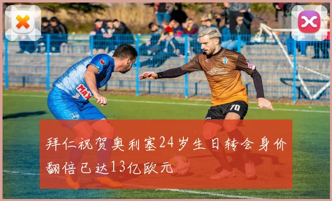 拜仁祝贺奥利塞24岁生日转会身价翻倍已达13亿欧元