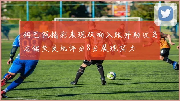 姆巴佩精彩表现双响入账并助攻乌龙错失良机评分8分展现实力