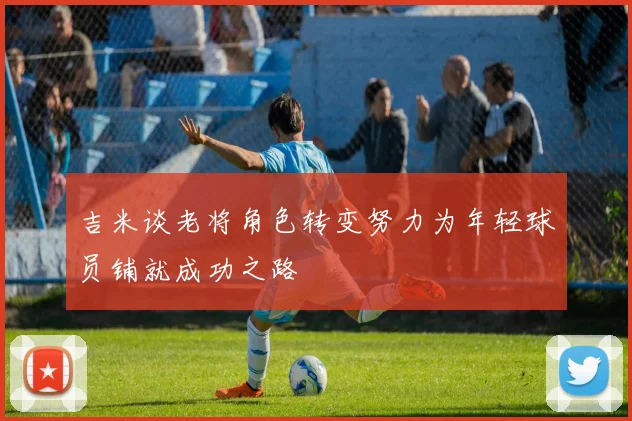 吉米谈老将角色转变努力为年轻球员铺就成功之路