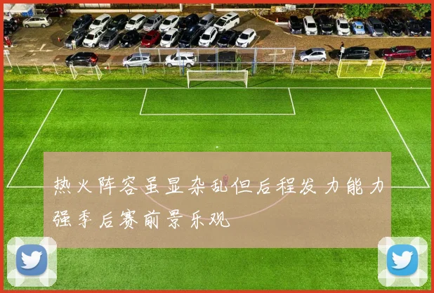 热火阵容虽显杂乱但后程发力能力强季后赛前景乐观